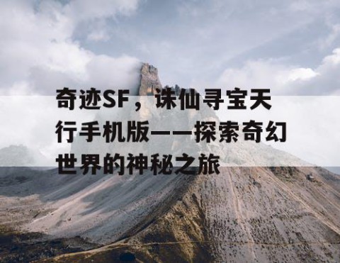 奇迹SF，诛仙寻宝天行手机版——探索奇幻世界的神秘之旅