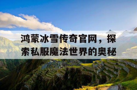 鸿蒙冰雪传奇官网，探索私服魔法世界的奥秘