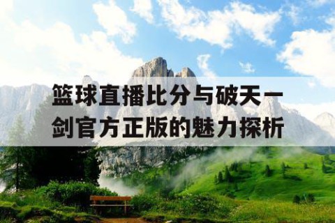 篮球直播比分与破天一剑官方正版的魅力探析