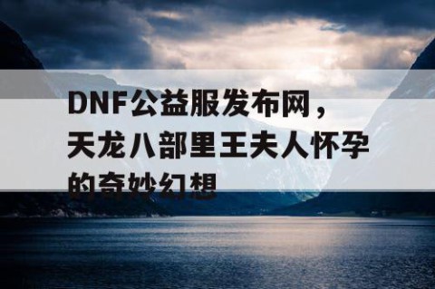 DNF公益服发布网，天龙八部里王夫人怀孕的奇妙幻想
