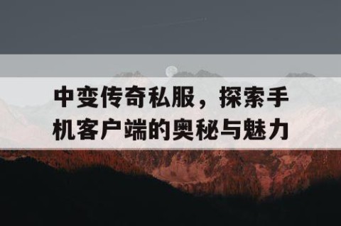 中变传奇私服,探索手机客户端的奥秘与魅力