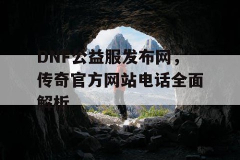 DNF公益服发布网，传奇官方网站电话全面解析