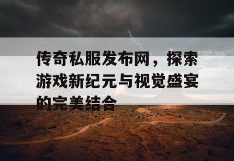 传奇私服发布网,探索游戏新纪元与视觉盛宴的完美结合