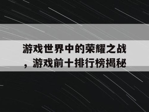 游戏世界中的荣耀之战，游戏前十排行榜揭秘