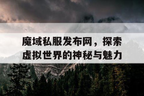 魔域私服发布网，探索虚拟世界的神秘与魅力