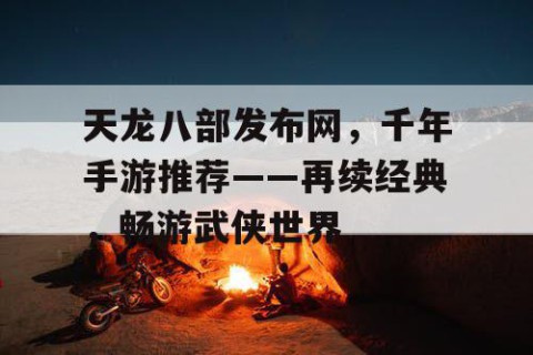 天龙八部发布网，千年手游推荐——再续经典，畅游武侠世界