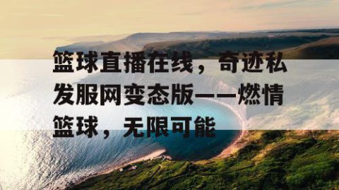 篮球直播在线,奇迹私发服网变态版——燃情篮球,无限可能