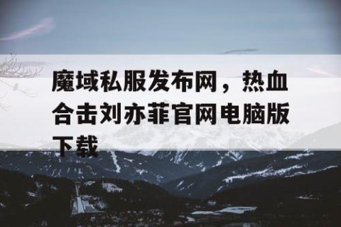 魔域私服发布网，热血合击刘亦菲官网电脑版下载