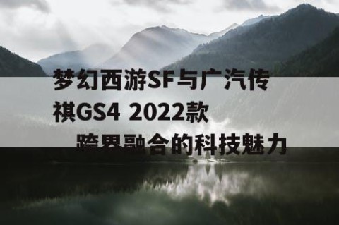 梦幻西游SF与广汽传祺GS4 2022款，跨界融合的科技魅力