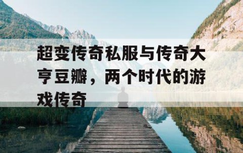 超变传奇私服与传奇大亨豆瓣，两个时代的游戏传奇