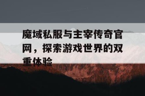魔域私服与主宰传奇官网，探索游戏世界的双重体验