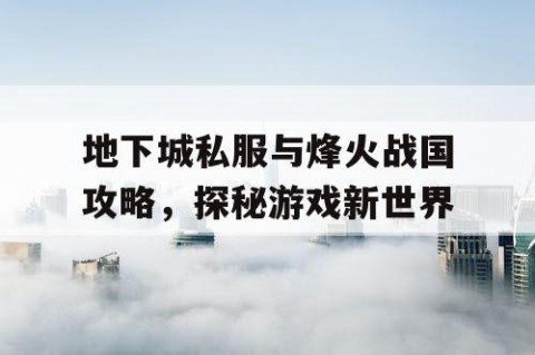 地下城私服与烽火战国攻略，探秘游戏新世界