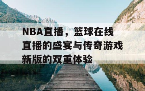 NBA直播，篮球在线直播的盛宴与传奇游戏新版的双重体验
