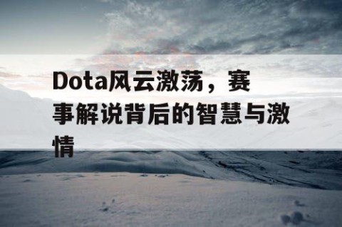 Dota风云激荡，赛事解说背后的智慧与激情