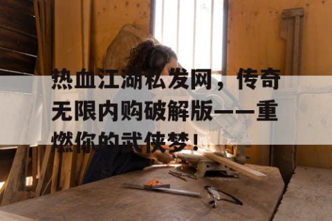 热血江湖私发网，传奇无限内购破解版——重燃你的武侠梦！