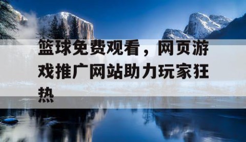 篮球免费观看,网页游戏推广网站助力玩家狂热