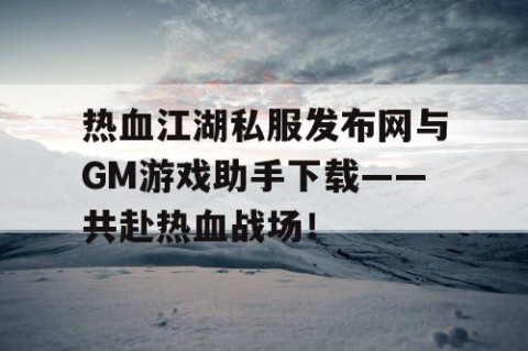 热血江湖私服发布网与GM游戏助手下载——共赴热血战场！