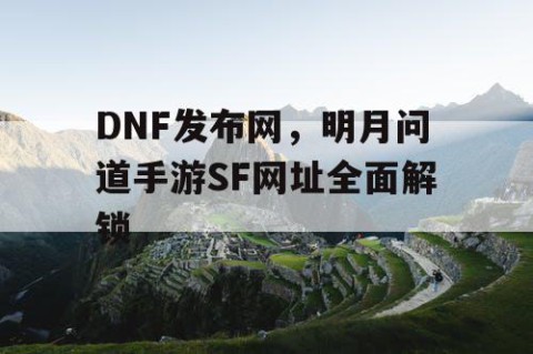DNF发布网，明月问道手游SF网址全面解锁