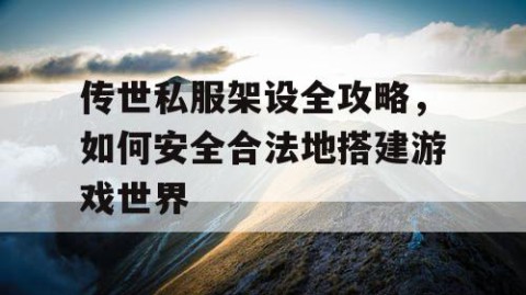 传世私服架设全攻略，如何安全合法地搭建游戏世界