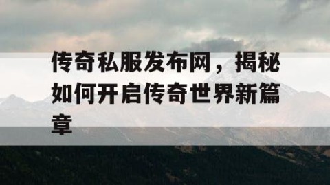 传奇私服发布网，揭秘如何开启传奇世界新篇章