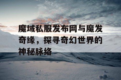 魔域私服发布网与魔发奇缘，探寻奇幻世界的神秘脉络