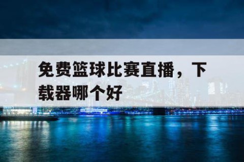 免费篮球比赛直播，下载器哪个好