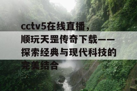 cctv5在线直播，顺玩天罡传奇下载——探索经典与现代科技的完美结合