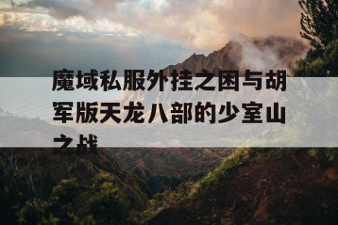 魔域私服外挂之困与胡军版天龙八部的少室山之战
