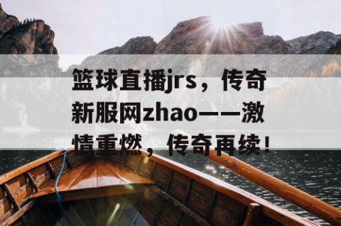 篮球直播jrs,传奇新服网zhao——激情重燃,传奇再续!