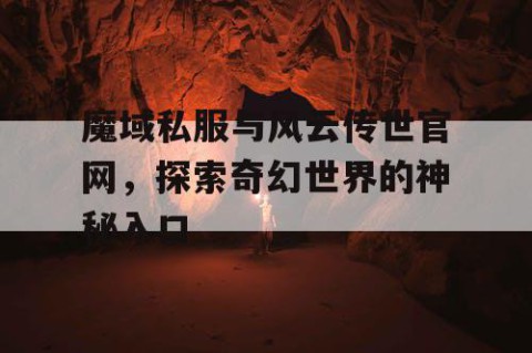 魔域私服与风云传世官网，探索奇幻世界的神秘入口