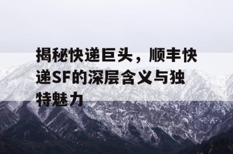 揭秘快递巨头，顺丰快递SF的深层含义与独特魅力