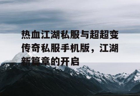 热血江湖私服与超超变传奇私服手机版，江湖新篇章的开启