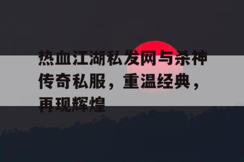 热血江湖私发网与杀神传奇私服，重温经典，再现辉煌