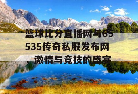 篮球比分直播网与65535传奇私服发布网,激情与竞技的盛宴