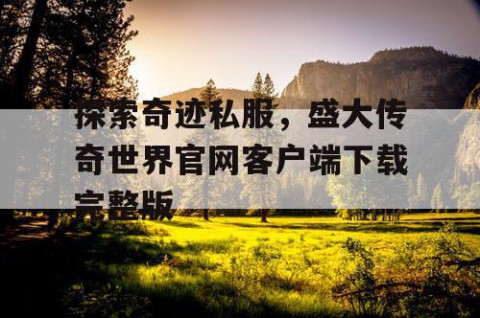 探索奇迹私服，盛大传奇世界官网客户端下载完整版