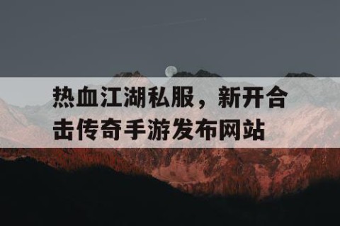 热血江湖私服，新开合击传奇手游发布网站
