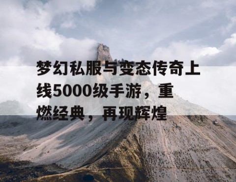 梦幻私服与变态传奇上线5000级手游，重燃经典，再现辉煌