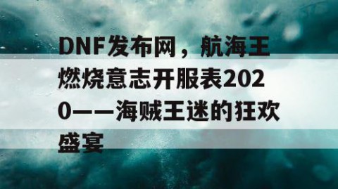 DNF发布网，航海王燃烧意志开服表2020——海贼王迷的狂欢盛宴
