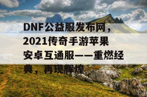 DNF公益服发布网，2021传奇手游苹果安卓互通服——重燃经典，再现辉煌