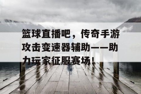 篮球直播吧,传奇手游攻击变速器辅助——助力玩家征服赛场!