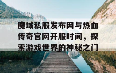 魔域私服发布网与热血传奇官网开服时间，探索游戏世界的神秘之门