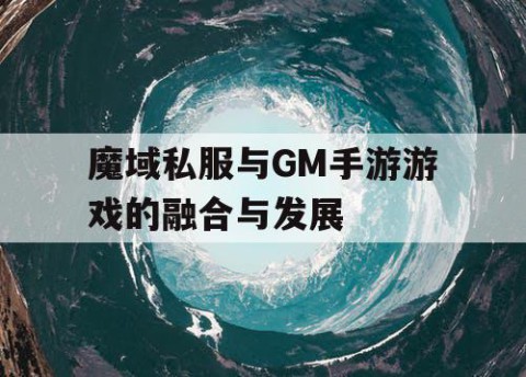 魔域私服与GM手游游戏的融合与发展