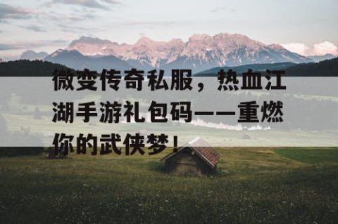 微变传奇私服,热血江湖手游礼包码——重燃你的武侠梦!