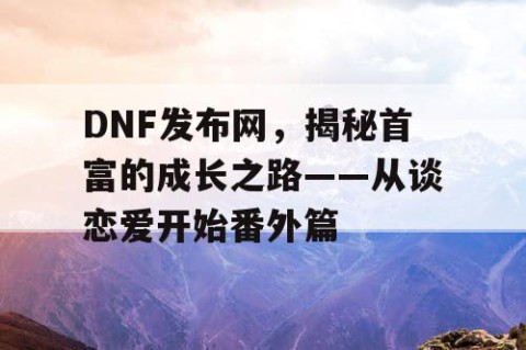 DNF发布网，揭秘首富的成长之路——从谈恋爱开始番外篇