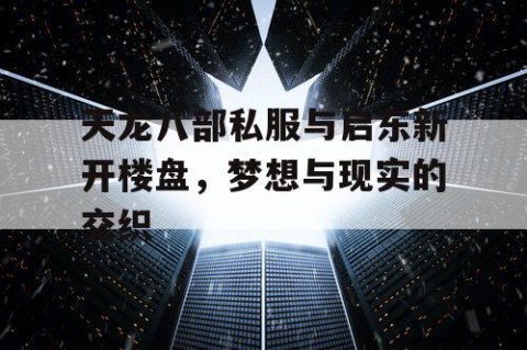 天龙八部私服与启东新开楼盘，梦想与现实的交织
