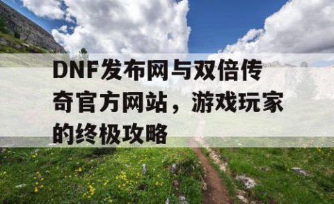DNF发布网与双倍传奇官方网站，游戏玩家的终极攻略