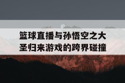 篮球直播与孙悟空之大圣归来游戏的跨界碰撞