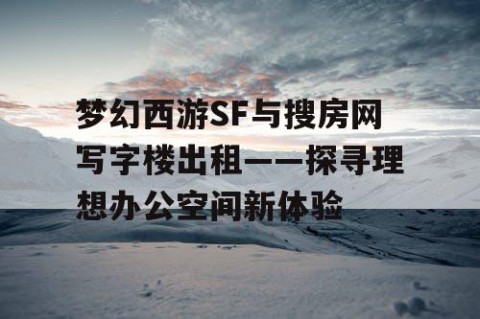 梦幻西游SF与搜房网写字楼出租——探寻理想办公空间新体验