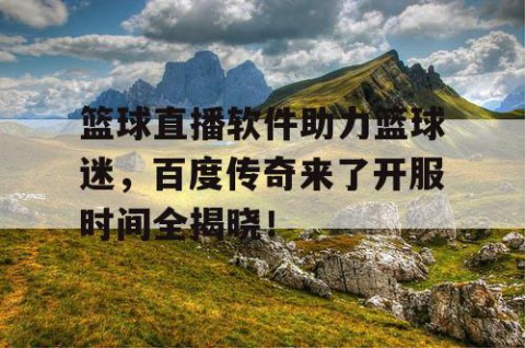 篮球直播软件助力篮球迷，百度传奇来了开服时间全揭晓！