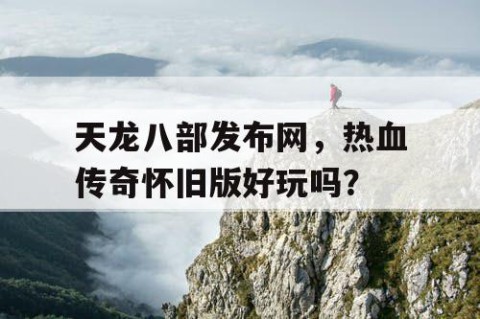 天龙八部发布网，热血传奇怀旧版好玩吗？
